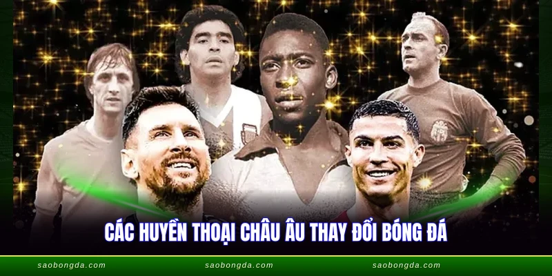 Những Huyền Thoại Bóng Đá - Huyền Thoại Vĩ Đại Nhất 3 Các huyền thoại châu Âu thay đổi bóng đá