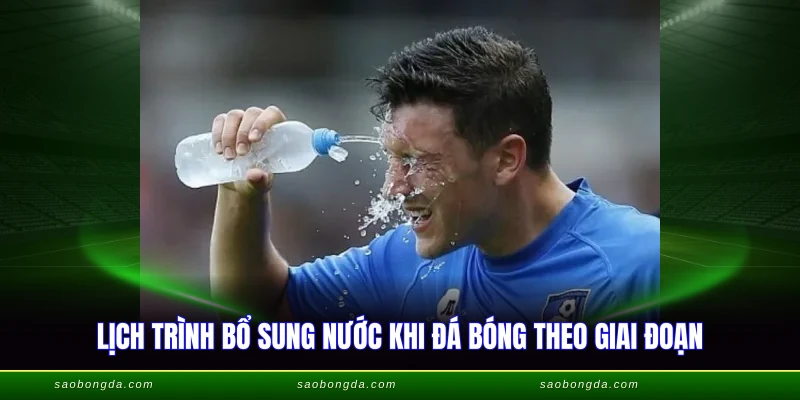 Lịch trình bổ sung nước khi đá bóng theo giai đoạn