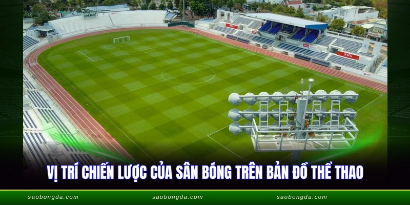 Các Sân Vận Động Ở Việt Nam - Tổng Hợp Chi Tiết 2026 4 Vị trí chiến lược của sân bóng trên bản đồ thể thao